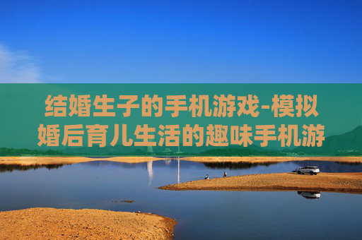 结婚生子的手机游戏-模拟婚后育儿生活的趣味手机游戏