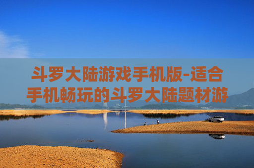 斗罗大陆游戏手机版-适合手机畅玩的斗罗大陆题材游戏