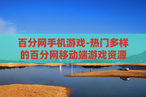百分网手机游戏-热门多样的百分网移动端游戏资源