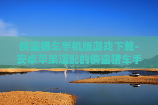 侠盗猎车手机版游戏下载-安卓苹果适配的侠盗猎车手游资源获取