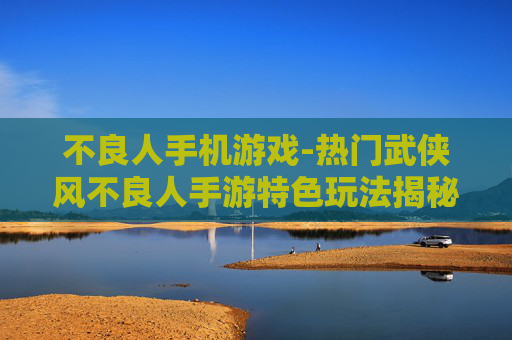 不良人手机游戏-热门武侠风不良人手游特色玩法揭秘
