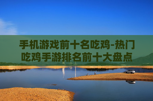手机游戏前十名吃鸡-热门吃鸡手游排名前十大盘点