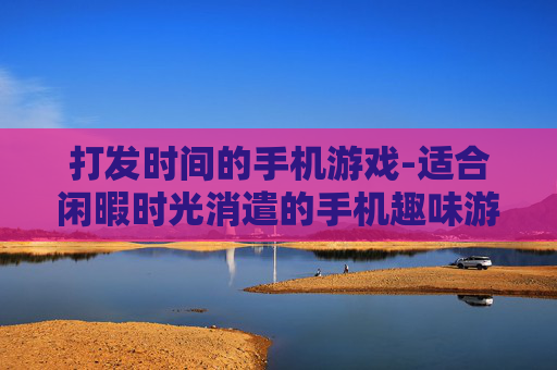 打发时间的手机游戏-适合闲暇时光消遣的手机趣味游戏
