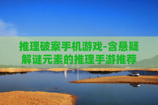 推理破案手机游戏-含悬疑解谜元素的推理手游推荐