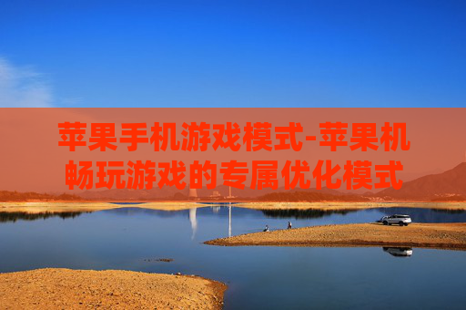 苹果手机游戏模式-苹果机畅玩游戏的专属优化模式