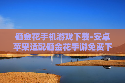砸金花手机游戏下载-安卓苹果适配砸金花手游免费下载渠道