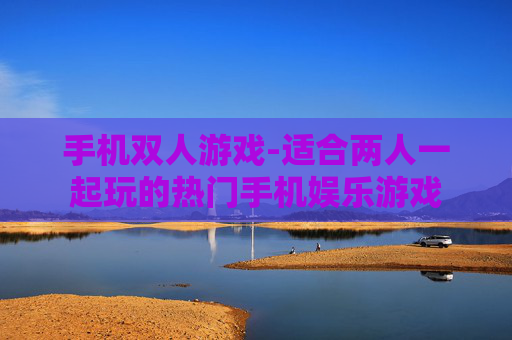 手机双人游戏-适合两人一起玩的热门手机娱乐游戏