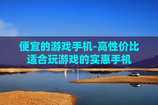 便宜的游戏手机-高性价比适合玩游戏的实惠手机