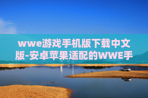 wwe游戏手机版下载中文版-安卓苹果适配的WWE手机中文游戏下载渠道