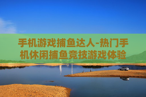手机游戏捕鱼达人-热门手机休闲捕鱼竞技游戏体验