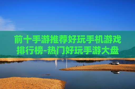 前十手游推荐好玩手机游戏排行榜-热门好玩手游大盘点助你选佳作