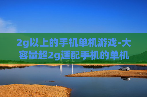 2g以上的手机单机游戏-大容量超2g适配手机的单机趣味游戏 2g以上的手机单机游戏-大容量超2g适配手机的单机趣味游戏