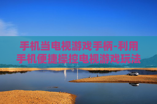 手机当电视游戏手柄-利用手机便捷操控电视游戏玩法