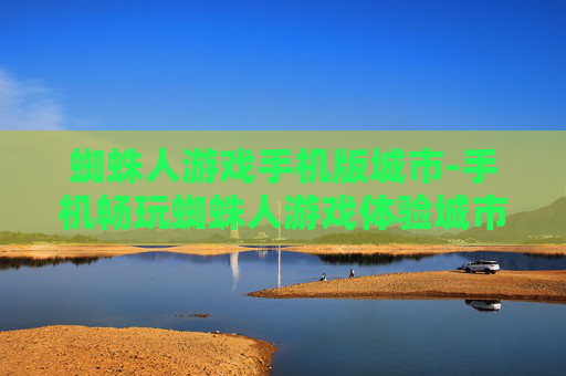 蜘蛛人游戏手机版城市-手机畅玩蜘蛛人游戏体验城市冒险