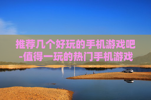 推荐几个好玩的手机游戏吧-值得一玩的热门手机游戏大盘点