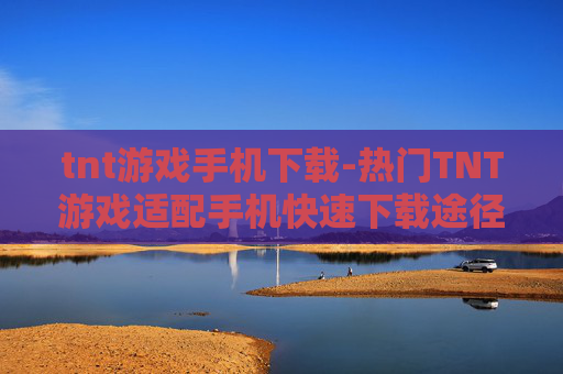 tnt游戏手机下载-热门TNT游戏适配手机快速下载途径