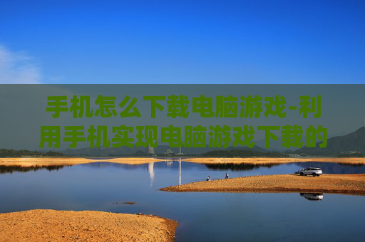 手机怎么下载电脑游戏-利用手机实现电脑游戏下载的方法