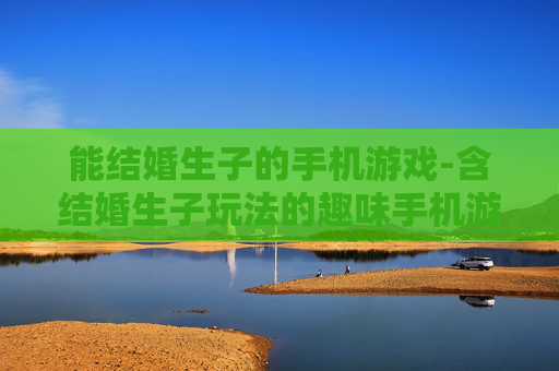 能结婚生子的手机游戏-含结婚生子玩法的趣味手机游戏推荐