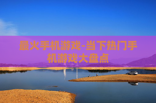 最火手机游戏-当下热门手机游戏大盘点