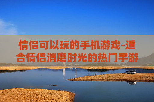 情侣可以玩的手机游戏-适合情侣消磨时光的热门手游推荐