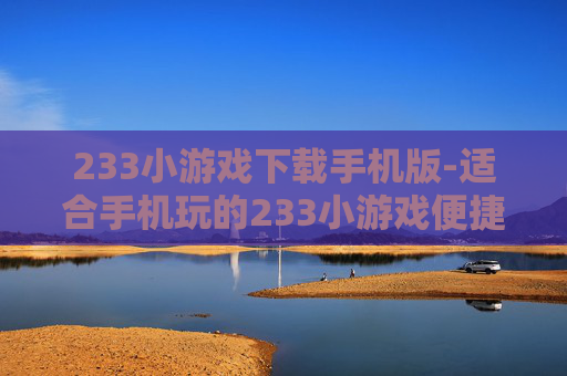 233小游戏下载手机版-适合手机玩的233小游戏便捷下载途径