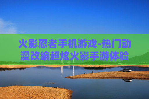 火影忍者手机游戏-热门动漫改编超炫火影手游体验