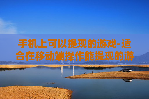 手机上可以提现的游戏-适合在移动端操作能提现的游戏推荐