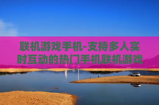 联机游戏手机-支持多人实时互动的热门手机联机游戏