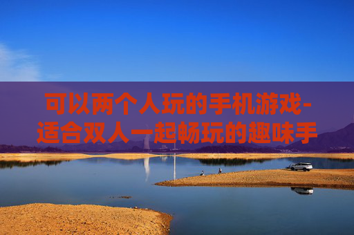 可以两个人玩的手机游戏-适合双人一起畅玩的趣味手机游戏