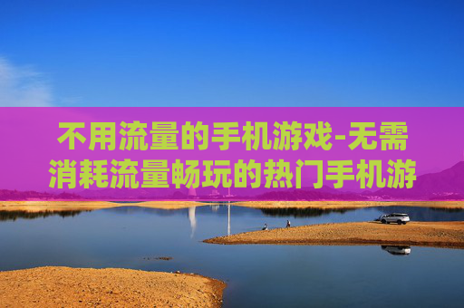不用流量的手机游戏-无需消耗流量畅玩的热门手机游戏