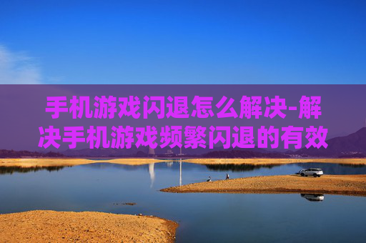 手机游戏闪退怎么解决-解决手机游戏频繁闪退的有效办法
