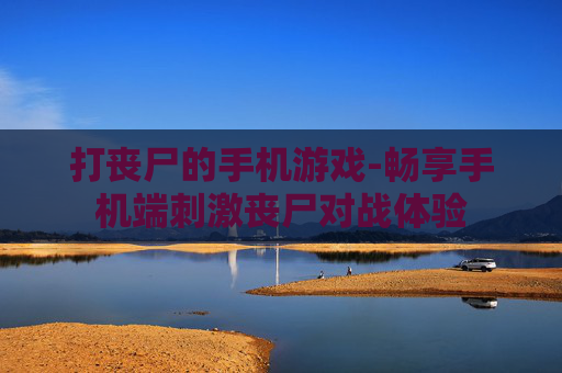 打丧尸的手机游戏-畅享手机端刺激丧尸对战体验