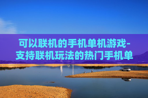可以联机的手机单机游戏-支持联机玩法的热门手机单机游戏推荐