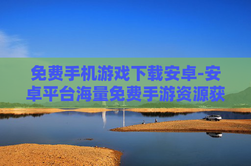免费手机游戏下载安卓-安卓平台海量免费手游资源获取途径