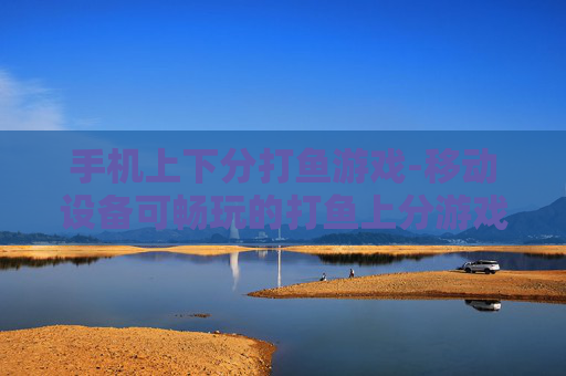 手机上下分打鱼游戏-移动设备可畅玩的打鱼上分游戏