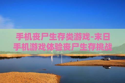 手机丧尸生存类游戏-末日手机游戏体验丧尸生存挑战