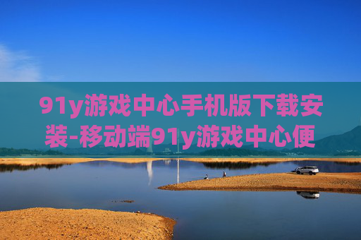 91y游戏中心手机版下载安装-移动端91y游戏中心便捷下载开启