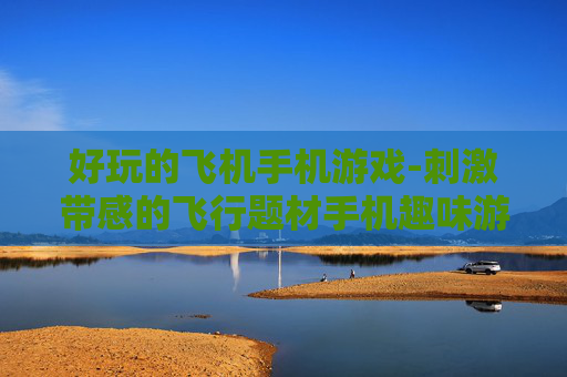 好玩的飞机手机游戏-刺激带感的飞行题材手机趣味游戏