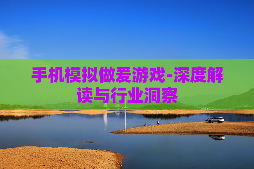 手机模拟做爰游戏-深度解读与行业洞察
