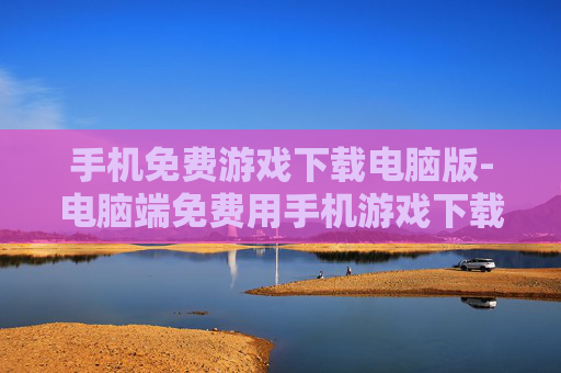 手机免费游戏下载电脑版-电脑端免费用手机游戏下载途径