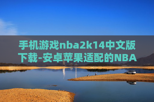 手机游戏nba2k14中文版下载-安卓苹果适配的NBA2K14中文手游下载