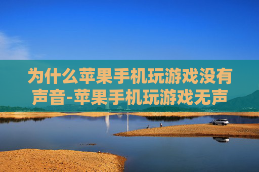 为什么苹果手机玩游戏没有声音-苹果手机玩游戏无声的多种潜在原因