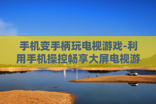 手机变手柄玩电视游戏-利用手机操控畅享大屏电视游戏体验