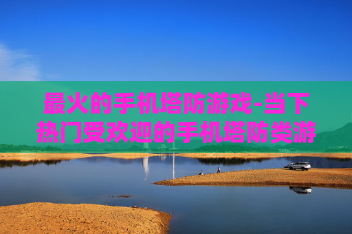 最火的手机塔防游戏-当下热门受欢迎的手机塔防类游戏