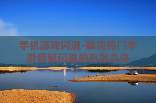 手机游戏闪退-解决热门手游频繁闪退的有效办法