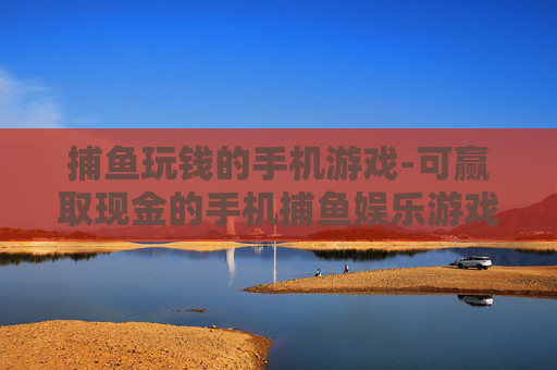 捕鱼玩钱的手机游戏-可赢取现金的手机捕鱼娱乐游戏