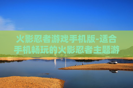 火影忍者游戏手机版-适合手机畅玩的火影忍者主题游戏