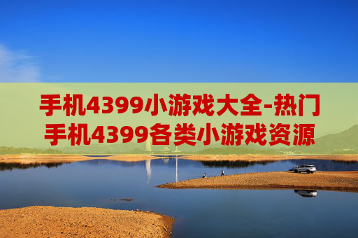 手机4399小游戏大全-热门手机4399各类小游戏资源汇总