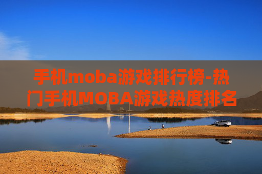 手机moba游戏排行榜-热门手机MOBA游戏热度排名情况