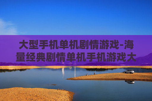 大型手机单机剧情游戏-海量经典剧情单机手机游戏大集合